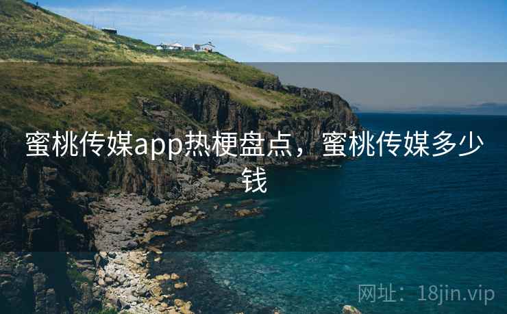 蜜桃传媒app热梗盘点，蜜桃传媒多少钱