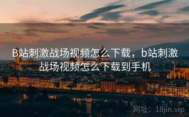 B站刺激战场视频怎么下载，b站刺激战场视频怎么下载到手机