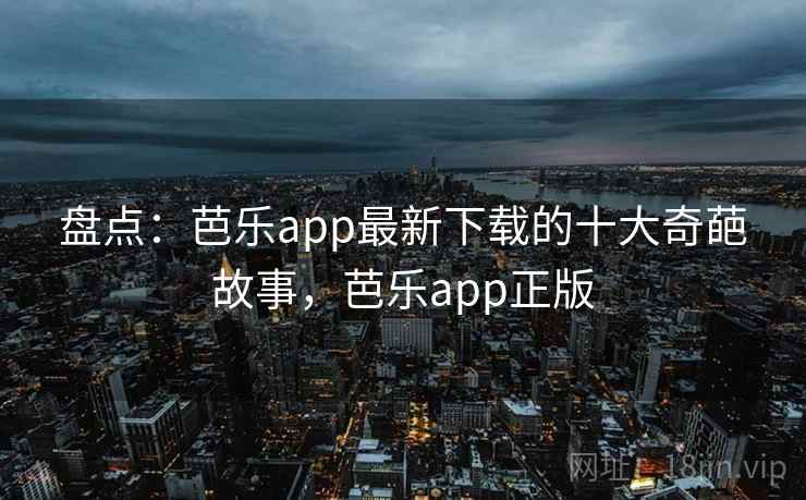 盘点：芭乐app最新下载的十大奇葩故事，芭乐app正版