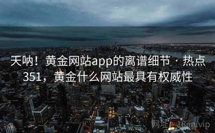 天呐！黄金网站app的离谱细节 · 热点351，黄金什么网站最具有权威性