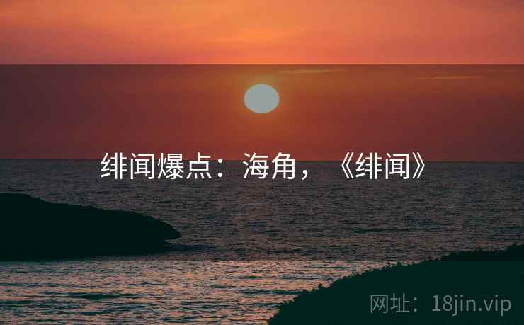 绯闻爆点：海角，《绯闻》