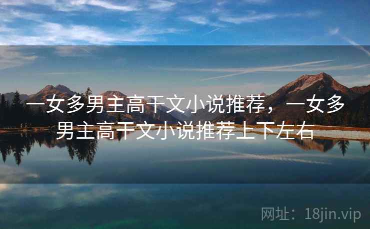 一女多男主高干文小说推荐，一女多男主高干文小说推荐上下左右