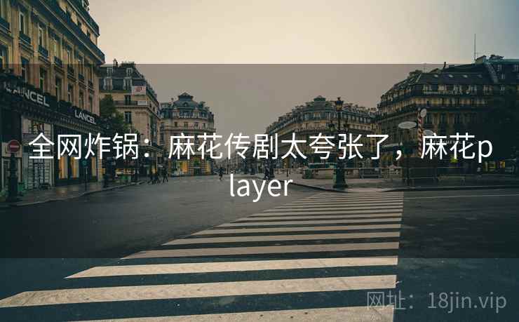 全网炸锅：麻花传剧太夸张了，麻花player