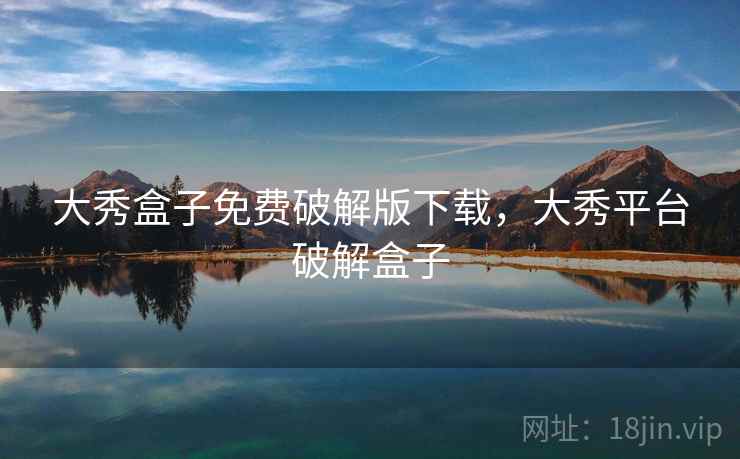 大秀盒子免费破解版下载，大秀平台破解盒子