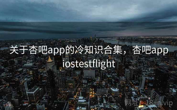 关于杏吧app的冷知识合集，杏吧appiostestflight