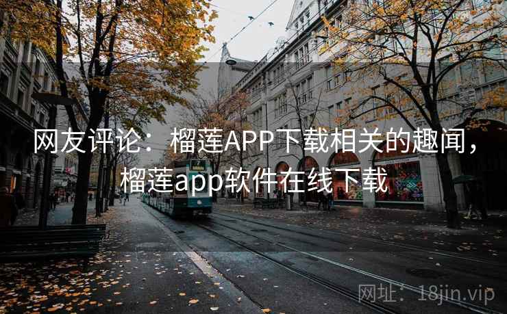 网友评论：榴莲APP下载相关的趣闻，榴莲app软件在线下载